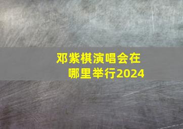 邓紫棋演唱会在哪里举行2024