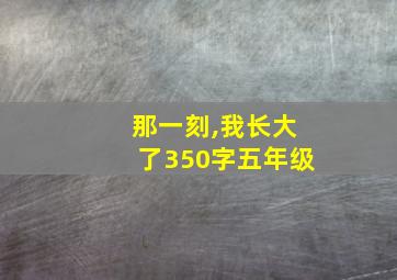 那一刻,我长大了350字五年级