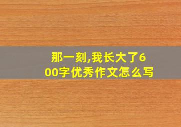 那一刻,我长大了600字优秀作文怎么写