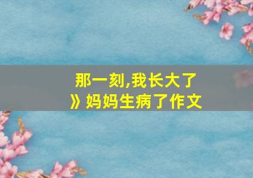 那一刻,我长大了》妈妈生病了作文