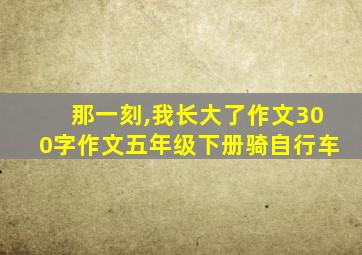 那一刻,我长大了作文300字作文五年级下册骑自行车