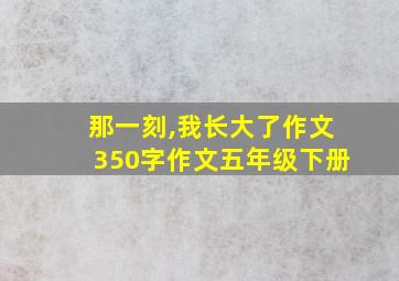 那一刻,我长大了作文350字作文五年级下册