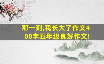 那一刻,我长大了作文400字五年级良好作文!