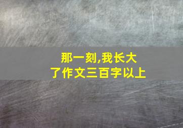 那一刻,我长大了作文三百字以上