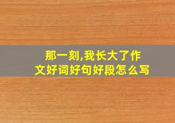 那一刻,我长大了作文好词好句好段怎么写