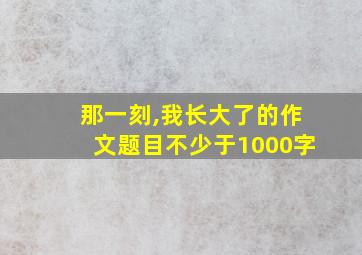 那一刻,我长大了的作文题目不少于1000字