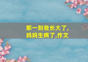 那一刻我长大了,妈妈生病了,作文