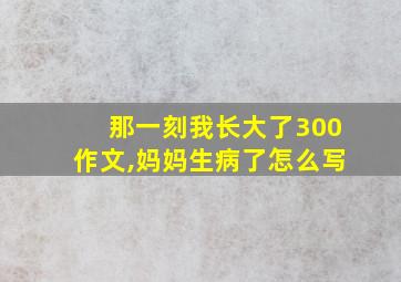 那一刻我长大了300作文,妈妈生病了怎么写