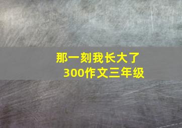 那一刻我长大了300作文三年级