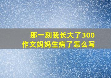 那一刻我长大了300作文妈妈生病了怎么写