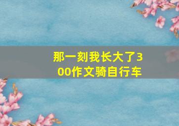 那一刻我长大了300作文骑自行车