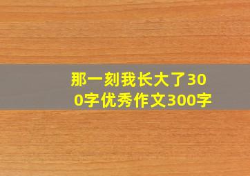 那一刻我长大了300字优秀作文300字