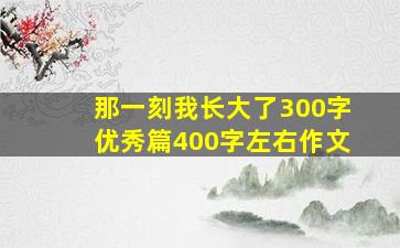 那一刻我长大了300字优秀篇400字左右作文