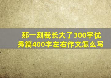 那一刻我长大了300字优秀篇400字左右作文怎么写