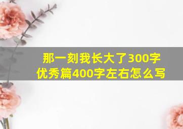 那一刻我长大了300字优秀篇400字左右怎么写