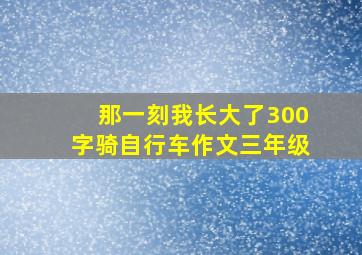 那一刻我长大了300字骑自行车作文三年级