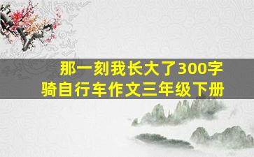 那一刻我长大了300字骑自行车作文三年级下册