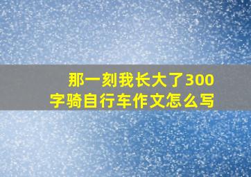 那一刻我长大了300字骑自行车作文怎么写