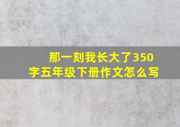 那一刻我长大了350字五年级下册作文怎么写