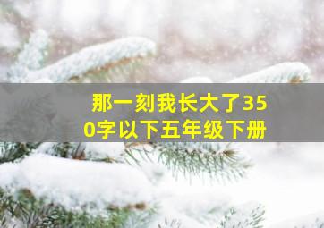 那一刻我长大了350字以下五年级下册