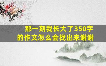 那一刻我长大了350字的作文怎么会找出来谢谢