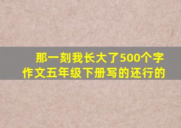 那一刻我长大了500个字作文五年级下册写的还行的