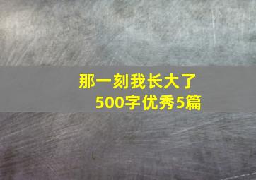 那一刻我长大了500字优秀5篇