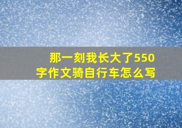 那一刻我长大了550字作文骑自行车怎么写