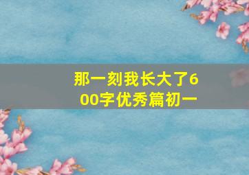 那一刻我长大了600字优秀篇初一