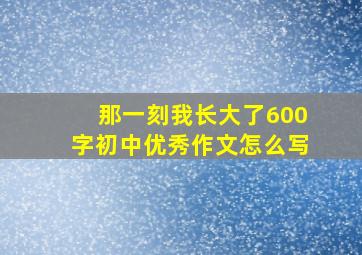 那一刻我长大了600字初中优秀作文怎么写