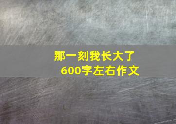 那一刻我长大了600字左右作文