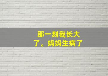 那一刻我长大了。妈妈生病了