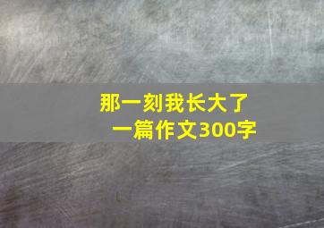 那一刻我长大了一篇作文300字