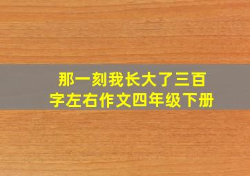 那一刻我长大了三百字左右作文四年级下册