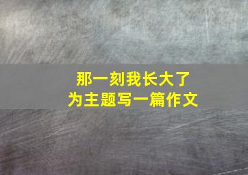 那一刻我长大了为主题写一篇作文