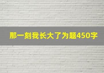 那一刻我长大了为题450字