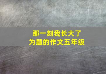 那一刻我长大了为题的作文五年级