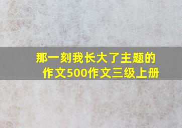 那一刻我长大了主题的作文500作文三级上册