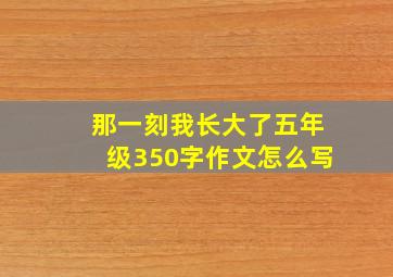 那一刻我长大了五年级350字作文怎么写