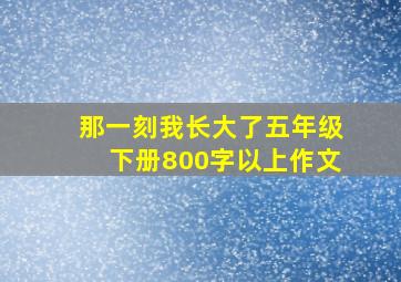 那一刻我长大了五年级下册800字以上作文