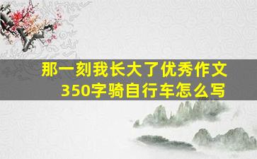 那一刻我长大了优秀作文350字骑自行车怎么写