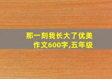 那一刻我长大了优美作文600字,五年级