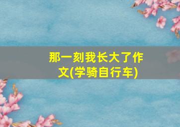 那一刻我长大了作文(学骑自行车)