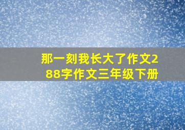 那一刻我长大了作文288字作文三年级下册