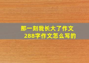 那一刻我长大了作文288字作文怎么写的