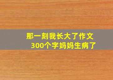 那一刻我长大了作文300个字妈妈生病了