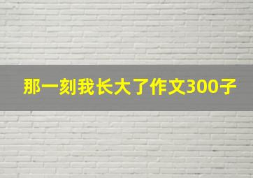 那一刻我长大了作文300子