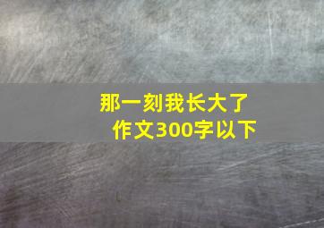 那一刻我长大了作文300字以下