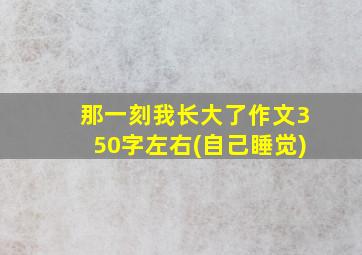 那一刻我长大了作文350字左右(自己睡觉)