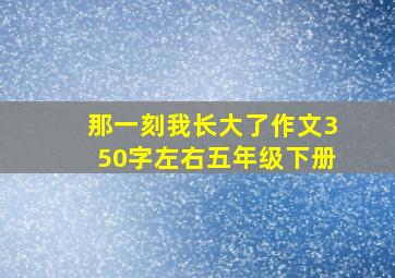 那一刻我长大了作文350字左右五年级下册